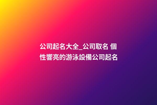 公司起名大全_公司取名 個性響亮的游泳設備公司起名-第1張-公司起名-玄機派